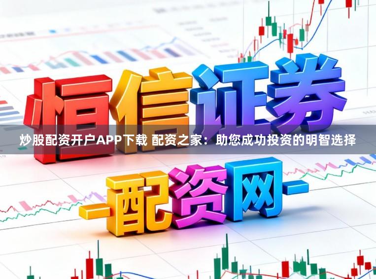 炒股配资开户APP下载 配资之家：助您成功投资的明智选择