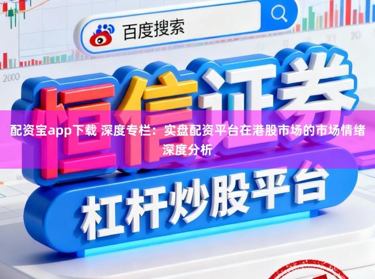 配资宝app下载 深度专栏：实盘配资平台在港股市场的市场情绪深度分析