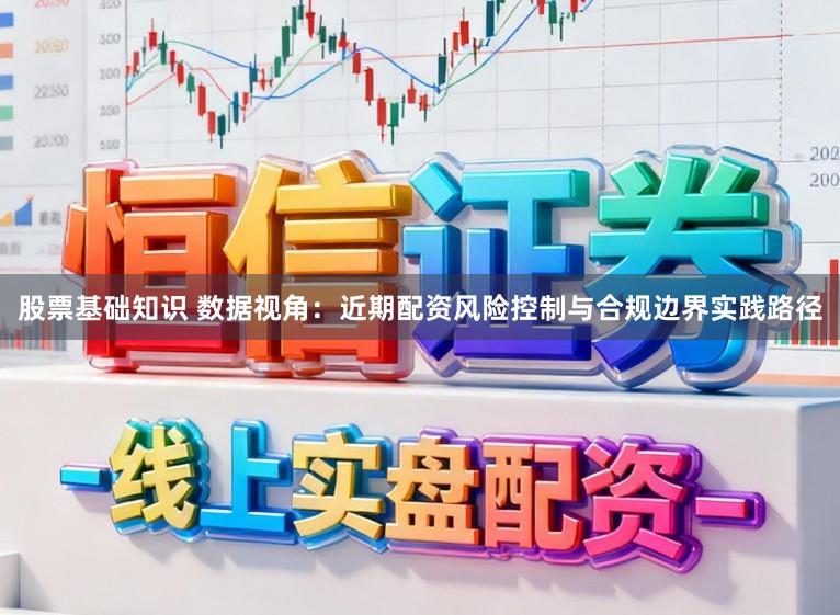 股票基础知识 数据视角：近期配资风险控制与合规边界实践路径