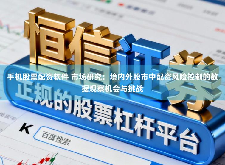 手机股票配资软件 市场研究：境内外股市中配资风险控制的数据观察机会与挑战