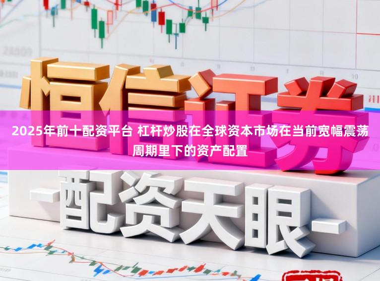 2025年前十配资平台 杠杆炒股在全球资本市场在当前宽幅震荡周期里下的资产配置