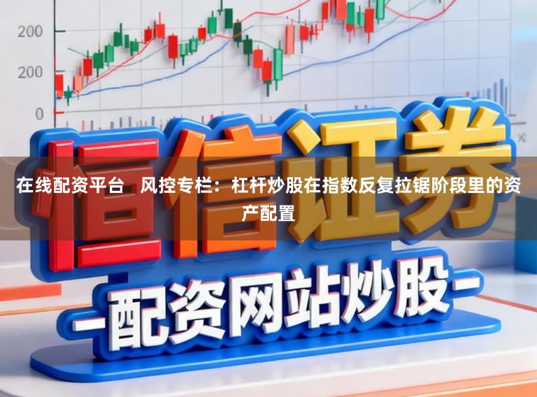 在线配资平台   风控专栏：杠杆炒股在指数反复拉锯阶段里的资产配置